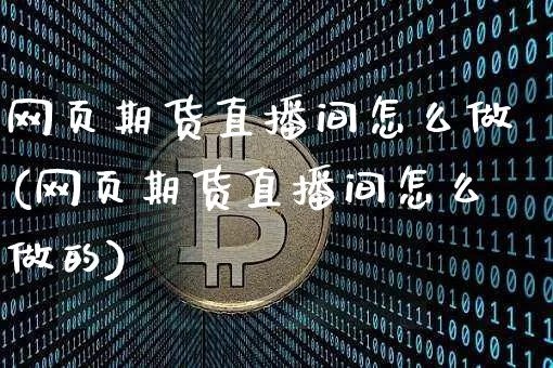 网页期货直播间怎么做(网页期货直播间怎么做的)_https://www.lclxwz.com_郑商所_第1张