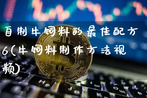 自制牛饲料的最佳配方6(牛饲料制作方法视频)_郑商所_第1张_财经网 自制牛饲料的最佳配方6(牛饲料制作方法视频)_https://www.lclxwz.com_郑商所_第1张