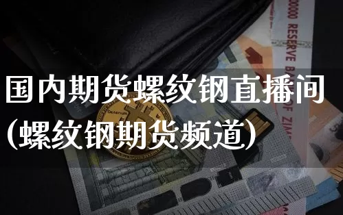 国内期货螺纹钢直播间(螺纹钢期货频道)_https://www.lclxwz.com_中金所_第1张