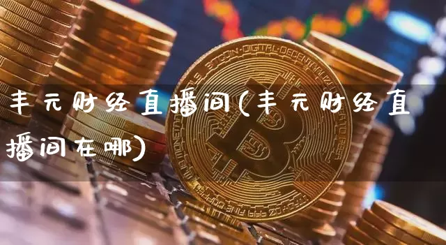 丰元财经直播间(丰元财经直播间在哪)_https://www.lclxwz.com_上期能源_第1张