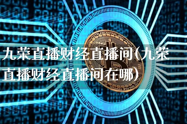 九荣直播财经直播间(九荣直播财经直播间在哪)_https://www.lclxwz.com_上期能源_第1张