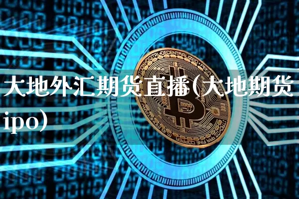 大地外汇期货直播(大地期货ipo)_https://www.lclxwz.com_上期所_第1张