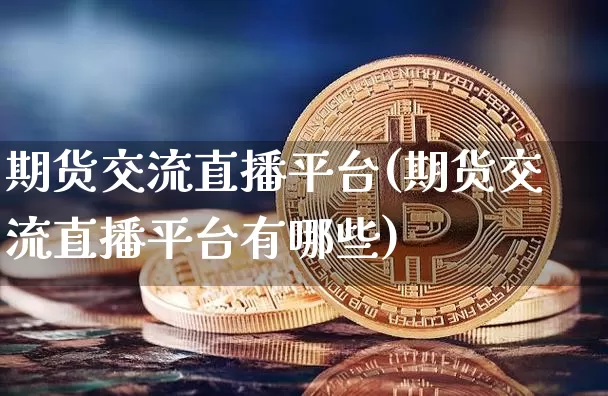 期货交流直播平台(期货交流直播平台有哪些)_https://www.lclxwz.com_广期所_第1张