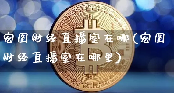 宏图财经直播室在哪(宏图财经直播室在哪里)_https://www.lclxwz.com_大商所_第1张