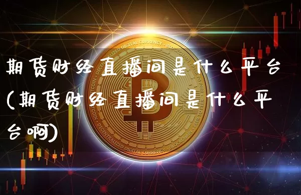 期货财经直播间是什么平台(期货财经直播间是什么平台啊)_https://www.lclxwz.com_郑商所_第1张