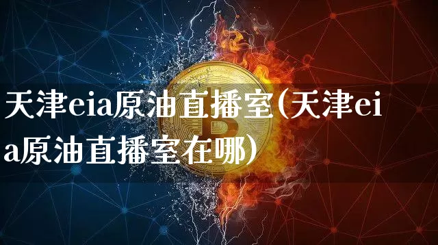 天津eia原油直播室(天津eia原油直播室在哪)_https://www.lclxwz.com_郑商所_第1张