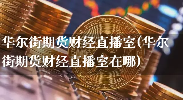 华尔街期货财经直播室(华尔街期货财经直播室在哪)_https://www.lclxwz.com_郑商所_第1张