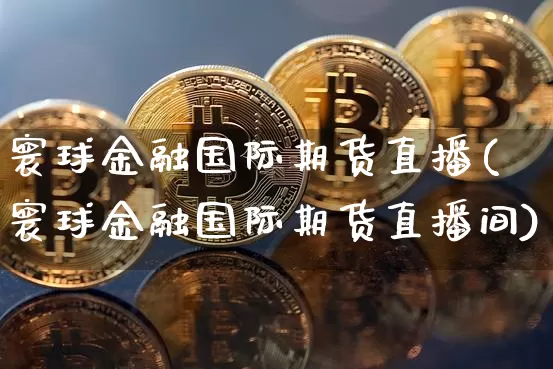寰球金融国际期货直播(寰球金融国际期货直播间)_https://www.lclxwz.com_上期所_第1张