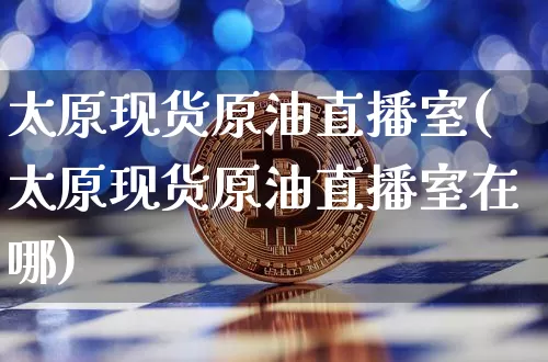 太原现货原油直播室(太原现货原油直播室在哪)_https://www.lclxwz.com_大商所_第1张