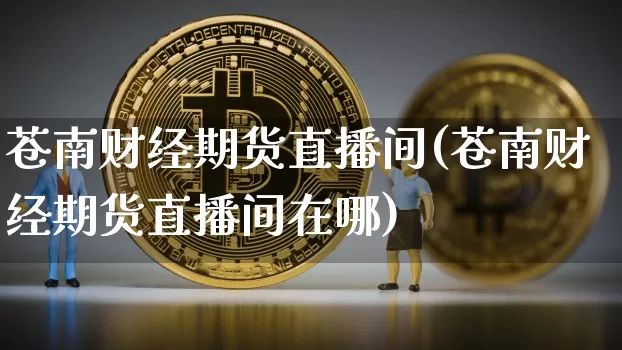 苍南财经期货直播间(苍南财经期货直播间在哪)_https://www.lclxwz.com_上期能源_第1张