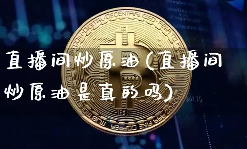 直播间炒原油(直播间炒原油是真的吗)_https://www.lclxwz.com_郑商所_第1张