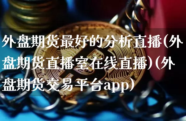 外盘期货最好的分析直播(外盘期货直播室在线直播)(外盘期货交易平台app)_https://www.lclxwz.com_上期能源_第1张