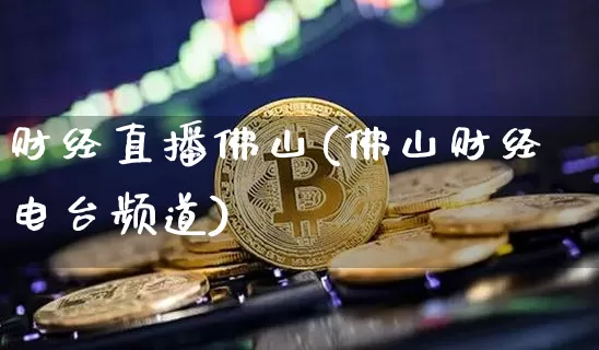财经直播佛山(佛山财经电台频道)_https://www.lclxwz.com_上期能源_第1张