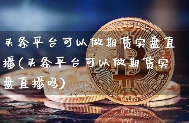 头条平台可以做期货实盘直播(头条平台可以做期货实盘直播吗)_https://www.lclxwz.com_上期能源_第1张