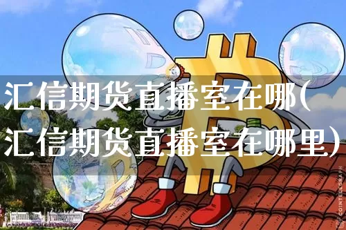 汇信期货直播室在哪(汇信期货直播室在哪里)_https://www.lclxwz.com_郑商所_第1张