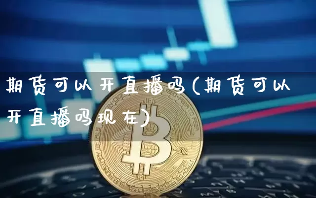 期货可以开直播吗(期货可以开直播吗现在)_https://www.lclxwz.com_大商所_第1张
