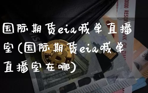 国际期货eia喊单直播室(国际期货eia喊单直播室在哪)_https://www.lclxwz.com_上期能源_第1张