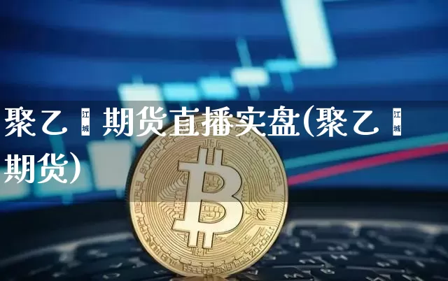 聚乙烯期货直播实盘(聚乙烯期货)_https://www.lclxwz.com_上期能源_第1张