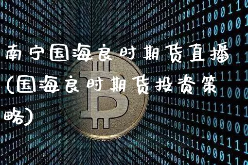 南宁国海良时期货直播(国海良时期货投资策略)_https://www.lclxwz.com_郑商所_第1张