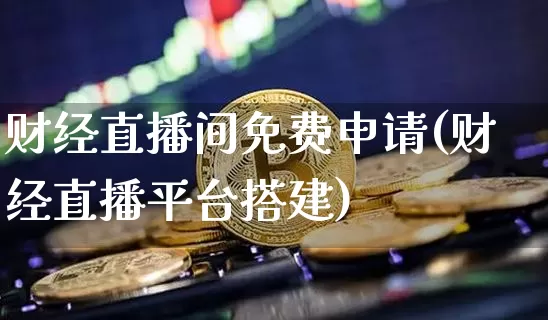 财经直播间免费申请(财经直播平台搭建)_https://www.lclxwz.com_上期所_第1张