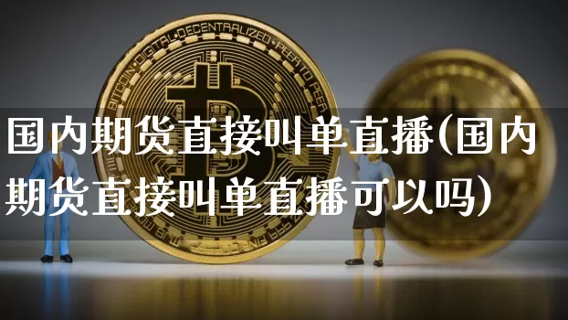 国内期货直接叫单直播(国内期货直接叫单直播可以吗)_https://www.lclxwz.com_上期能源_第1张