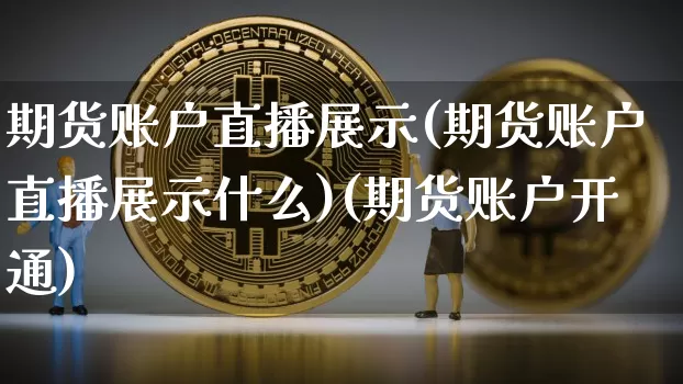 期货账户直播展示(期货账户直播展示什么)(期货账户开通)_https://www.lclxwz.com_上期能源_第1张