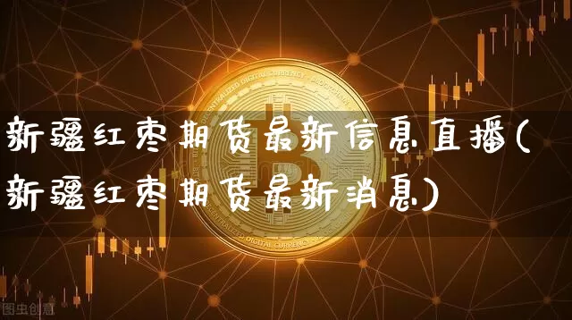 新疆红枣期货最新信息直播(新疆红枣期货最新消息)_https://www.lclxwz.com_上期能源_第1张