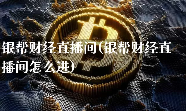 银帮财经直播间(银帮财经直播间怎么进)_https://www.lclxwz.com_大商所_第1张