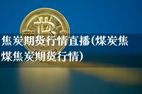 焦炭期货行情直播(煤炭焦煤焦炭期货行情)_https://www.lclxwz.com_郑商所_第1张