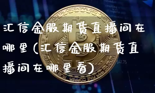汇信金服期货直播间在哪里(汇信金服期货直播间在哪里看)_https://www.lclxwz.com_中金所_第1张