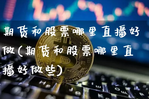 期货和股票哪里直播好做(期货和股票哪里直播好做些)_https://www.lclxwz.com_大商所_第1张