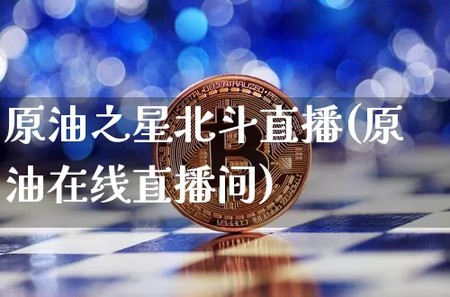 原油之星北斗直播(原油在线直播间)_https://www.lclxwz.com_上期能源_第1张