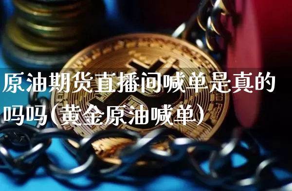 原油期货直播间喊单是真的吗吗(黄金原油喊单)_https://www.lclxwz.com_上期所_第1张