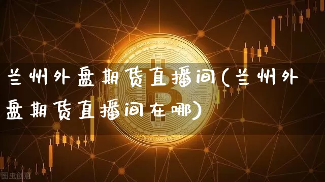 兰州外盘期货直播间(兰州外盘期货直播间在哪)_https://www.lclxwz.com_大商所_第1张
