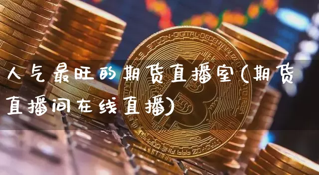 人气最旺的期货直播室(期货直播间在线直播)_https://www.lclxwz.com_中金所_第1张