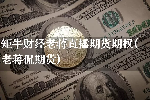 矩牛财经老蒋直播期货期权(老蒋侃期货)_https://www.lclxwz.com_广期所_第1张