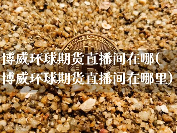 博威环球期货直播间在哪(博威环球期货直播间在哪里)_https://www.lclxwz.com_中金所_第1张