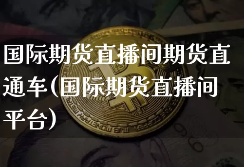 国际期货直播间期货直通车(国际期货直播间平台)_https://www.lclxwz.com_广期所_第1张