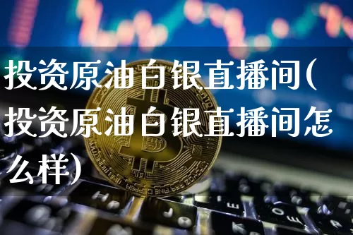 投资原油白银直播间(投资原油白银直播间怎么样)_https://www.lclxwz.com_大商所_第1张