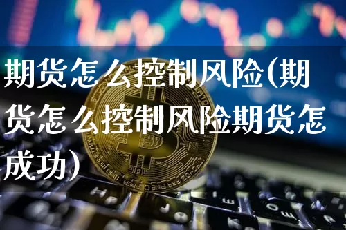 期货怎么控制风险(期货怎么控制风险期货怎成功)_https://www.lclxwz.com_广期所_第1张