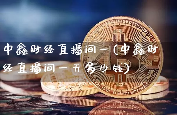 中鑫财经直播间一(中鑫财经直播间一天多少钱)_https://www.lclxwz.com_大商所_第1张