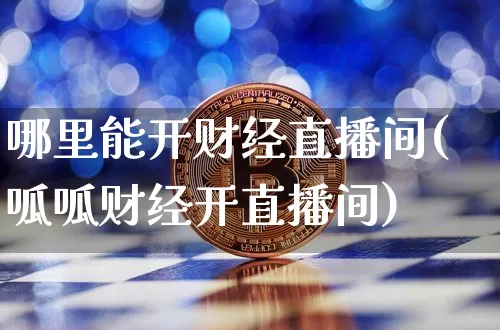 哪里能开财经直播间(呱呱财经开直播间)_https://www.lclxwz.com_上期能源_第1张