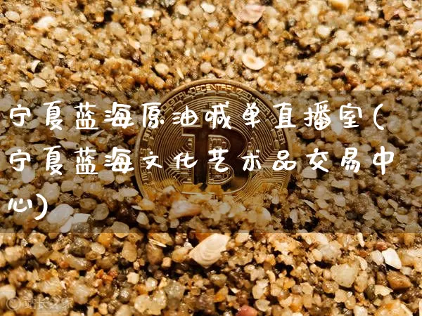 宁夏蓝海原油喊单直播室(宁夏蓝海文化艺术品交易中心)_https://www.lclxwz.com_大商所_第1张