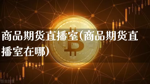 商品期货直播室(商品期货直播室在哪)_https://www.lclxwz.com_中金所_第1张