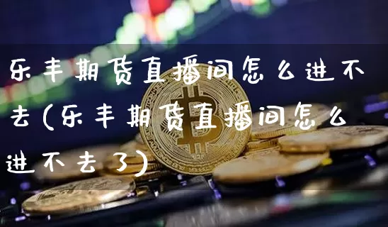 乐丰期货直播间怎么进不去(乐丰期货直播间怎么进不去了)_https://www.lclxwz.com_郑商所_第1张