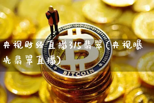 央视财经直播315翡翠(央视曝光翡翠直播)_https://www.lclxwz.com_大商所_第1张