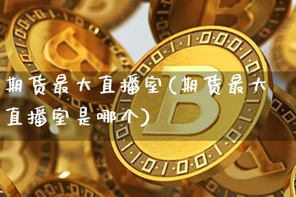 期货最大直播室(期货最大直播室是哪个)_https://www.lclxwz.com_郑商所_第1张
