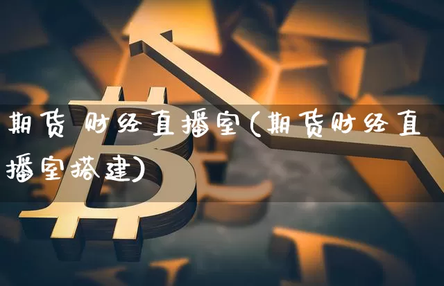 期货 财经直播室(期货财经直播室搭建)_https://www.lclxwz.com_中金所_第1张