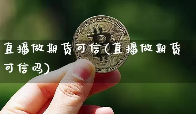 直播做期货可信(直播做期货可信吗)_https://www.lclxwz.com_上期所_第1张