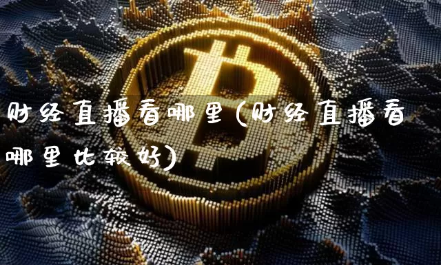 财经直播看哪里(财经直播看哪里比较好)_https://www.lclxwz.com_上期能源_第1张